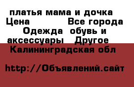 платья мама и дочка › Цена ­ 2 000 - Все города Одежда, обувь и аксессуары » Другое   . Калининградская обл.